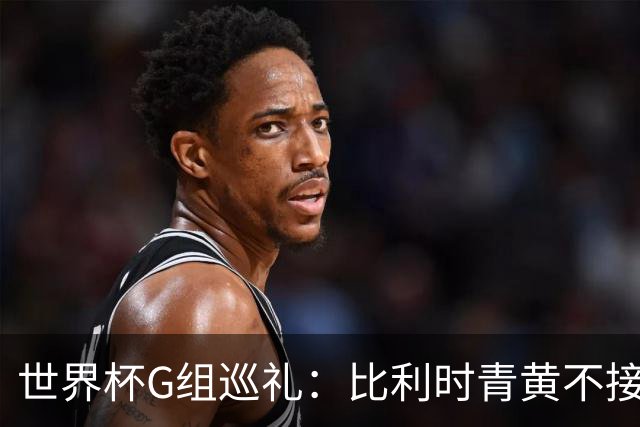 世界杯G组巡礼：比利时青黄不接 伊朗赴美参赛风波不断