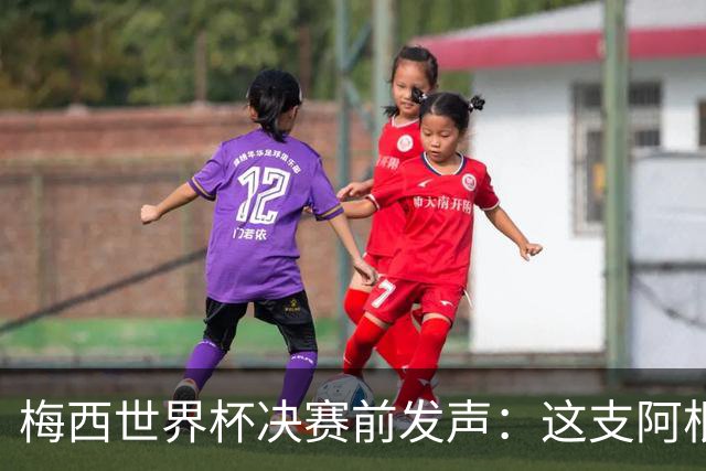 梅西世界杯决赛前发声：这支阿根廷队已是家人，无论明天结果如何，历史已写就