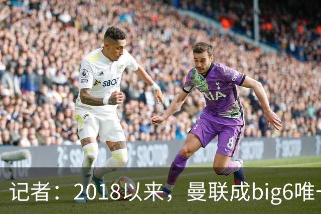 记者：2018以来，曼联成big6唯一没有单笔超1亿镑引援的俱乐部