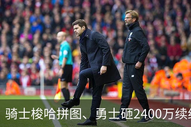 骑士梭哈拼图、勇士砸2400万续约：两种豪赌，两套截然不同的球队人生