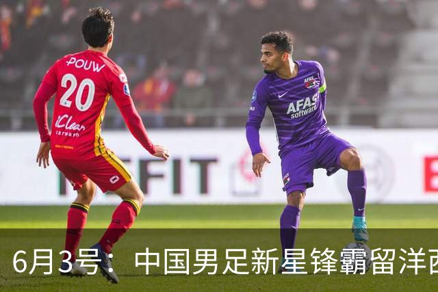 6月3号：中国男足新星锋霸留洋西班牙联赛爆发！22场比赛打入20球